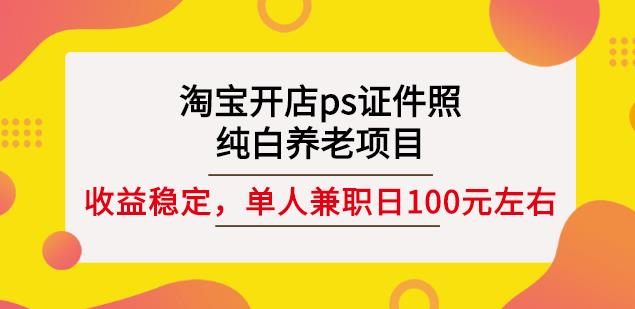 淘宝开店ps证件照，纯白养老项目，单人兼职稳定日100元(教程+软件+素材)-汇课新知资源网