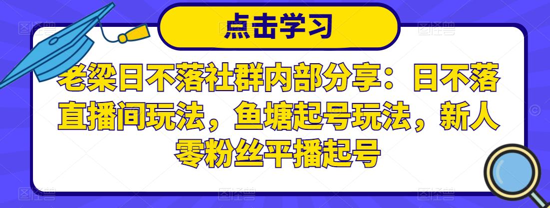 老梁日不落社群内部分享：日不落直播间玩法，鱼塘起号玩法，新人零粉丝平播起号-汇课新知资源网