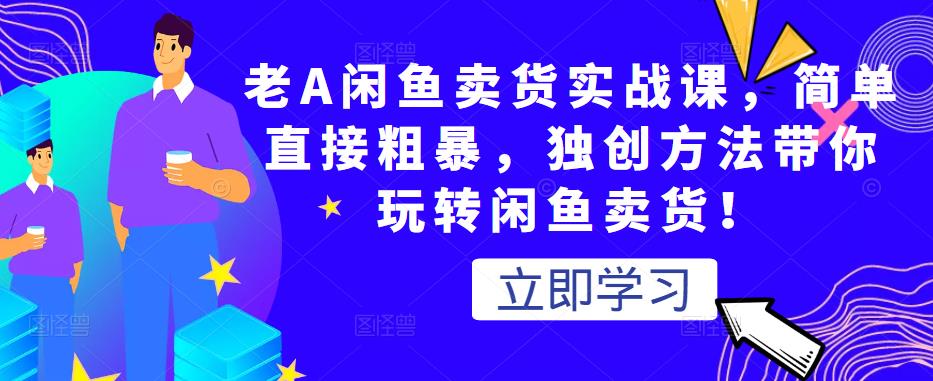 老A闲鱼卖货实战课，简单直接粗暴，独创方法带你玩转闲鱼卖货！-汇课新知资源网