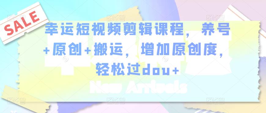 幸运短视频剪辑课程，养号+原创+搬运，增加原创度，轻松过dou+-汇课新知资源网