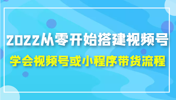 2022从零开始搭建视频号,学会视频号或小程序带货流程（价值599元）-汇课新知资源网