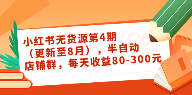 小红书无货源第4期（更新至8月），半自动店铺群，每天收益80-300-汇课新知资源网