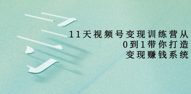 11天视频号变现训练营，从0到1打造变现赚钱系统（价值398元）-汇课新知资源网