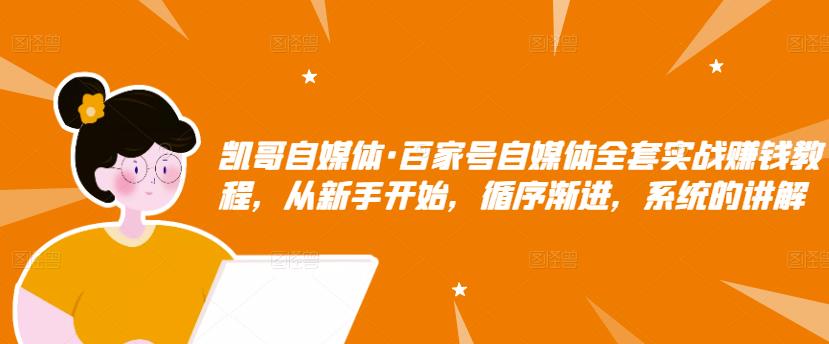 凯哥自媒体·百家号自媒体全套实战赚钱教程，从新手开始，循序渐进，系统的讲解-汇课新知资源网