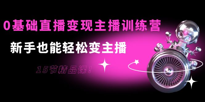 0基础直播变现主播训练营：新手也能轻松变主播，15节精品课-汇课新知资源网