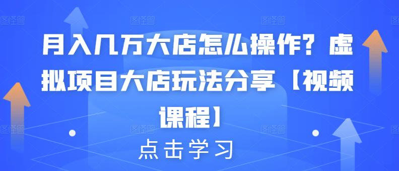 月入几万大店怎么操作？虚拟项目大店玩法分享【视频课程】-汇课新知资源网
