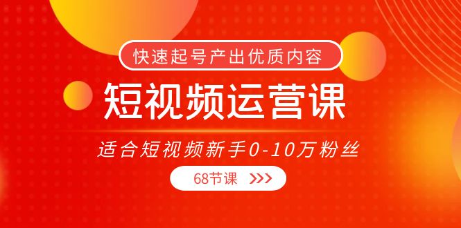 短视频运营课，适合短视频新手0-10万粉丝，快速起号产出优质内容（无水印）-汇课新知资源网