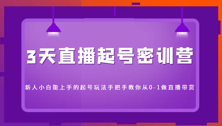 3天直播起号密训营，新人小白能上手的起号玩法，手把手教你从0-1做直播带货-汇课新知资源网
