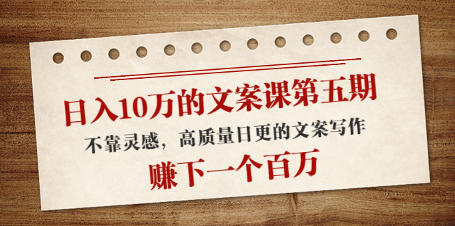 日入10万的文案课第五期， 不靠灵感，高质量日更的文案写作，赚下一个百万-汇课新知资源网