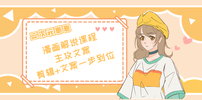 二次元·漫画解说课程——主攻文案，剪辑+文案一步到位（价值599元）-汇课新知资源网