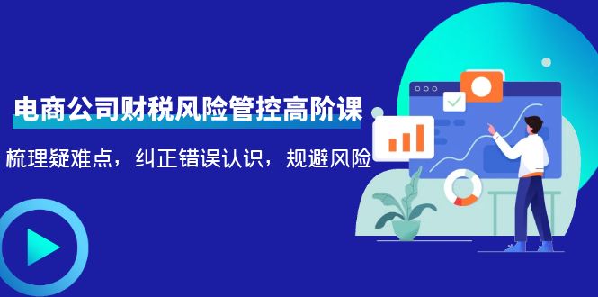 电商公司财税风险管控高阶课，梳理疑难点，纠正错误认识，规避风险-汇课新知资源网