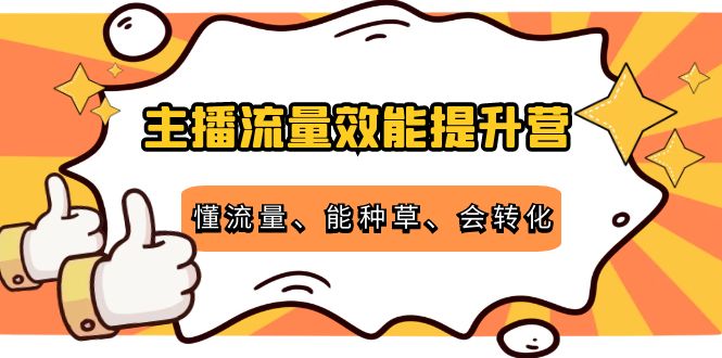 主播流量效能提升营：懂流量、能种草、会转化，清晰明确方法规则-汇课新知资源网