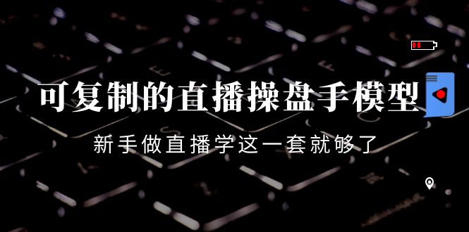 可复制的直播操盘手模型：新手做直播就学这一套就够了（12节课）-汇课新知资源网