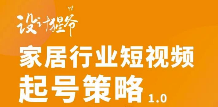 【设计猩爷】家居行业短视频起号策略，家居行业非主流短视频策略课价值4980元-汇课新知资源网