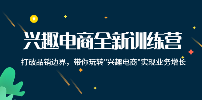 兴趣电商全新训练营：打破品销边界，带你玩转“兴趣电商“实现业务增长-汇课新知资源网