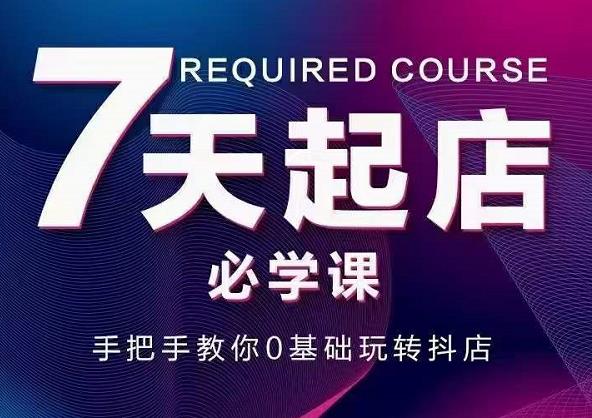 抖音小店7天起店必学课，手把手教你0基础玩转抖店-汇课新知资源网