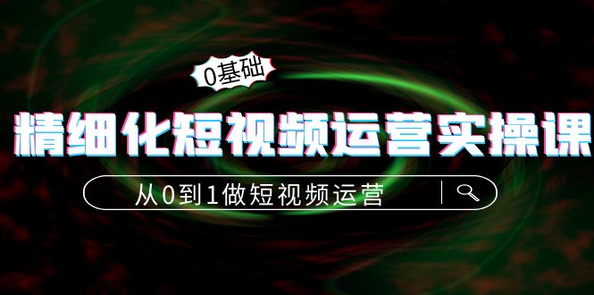 精细化短视频运营实操课，从0到1做短视频运营：算法篇+定位篇+内容篇-汇课新知资源网