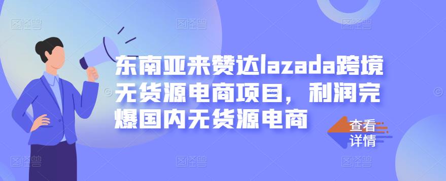东南亚来赞达lazada跨境无货源电商项目，利润完爆国内无货源电商-汇课新知资源网