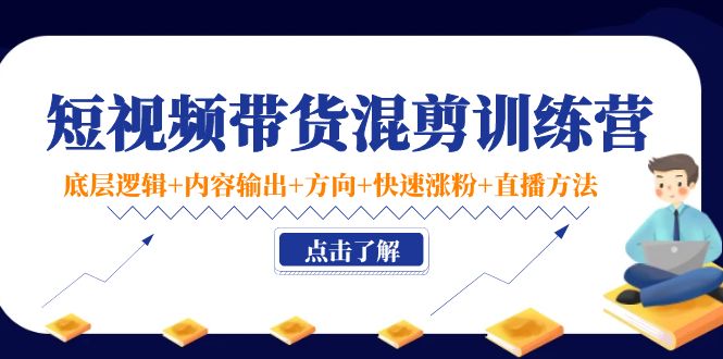 短视频带货混剪训练营：底层逻辑+内容输出+方向+快速涨粉+直播方法-汇课新知资源网
