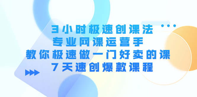 3小时极速创课法，专业网课运营手 教你极速做一门好卖的课 7天速创爆款课程-汇课新知资源网