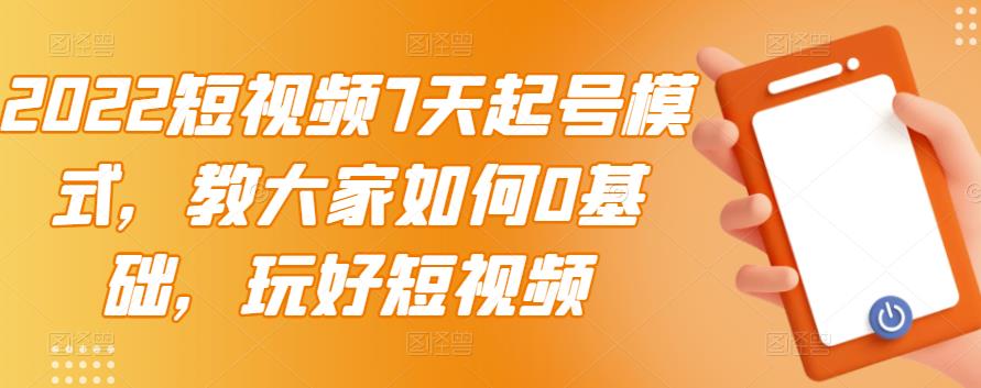 2022短视频7天起号模式，教大家如何0基础，玩好短视频-汇课新知资源网