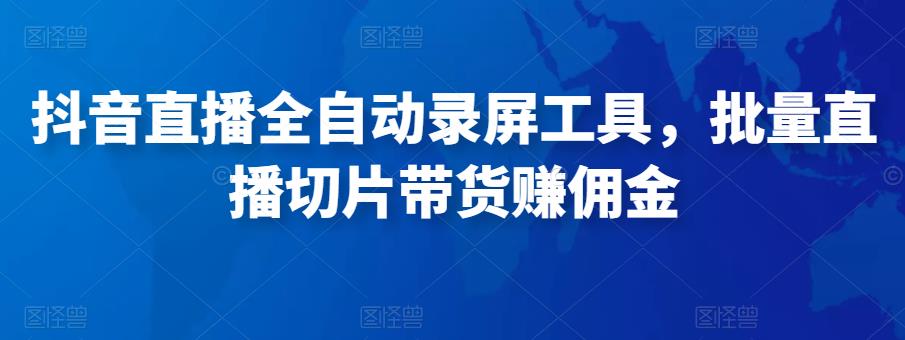 抖音直播全自动录屏工具，批量实时录制直播视频，可带货赚佣金（软件+使用教程）-汇课新知资源网