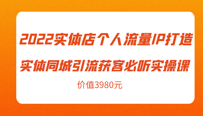 2022实体店个人流量IP打造实体同城引流获客必听实操课，61节完整版（价值3980元）-汇课新知资源网