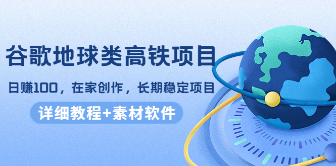 谷歌地球类高铁项目，日赚100，在家创作，长期稳定项目（教程+素材软件）-汇课新知资源网