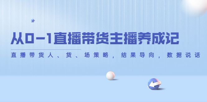 从0-1直播带货主播养成记，直播带货人、货、场策略，结果导向，数据说话-汇课新知资源网
