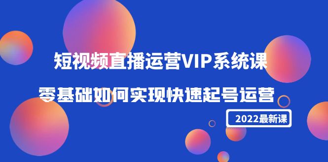 2022短视频直播运营VIP系统课：零基础如何实现快速起号运营（价值2999元）-汇课新知资源网