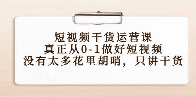 短视频干货运营课，真正从0-1做好短视频，没有太多花里胡哨，只讲干货-汇课新知资源网