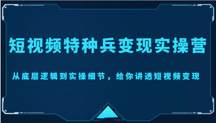 短视频特种兵变现实操营，从底层逻辑到实操细节，给你讲透短视频变现（价值2499元）-汇课新知资源网