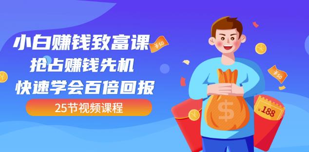 【全网最火】小白赚钱致富课：抢占赚钱先机快速学会百倍回报（25节视频）-汇课新知资源网