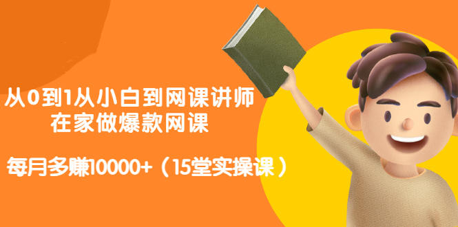 从0到1从小白到网课讲师：在家做爆款网课，每月多赚10000+（15堂实操课）-汇课新知资源网