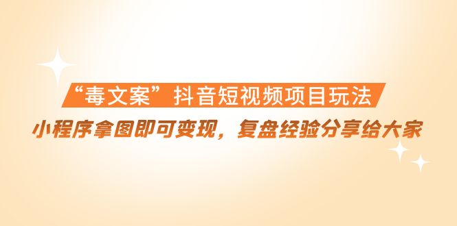 “毒文案”抖音短视频项目玩法，小程序拿图即可变现，复盘经验分享给大家-汇课新知资源网