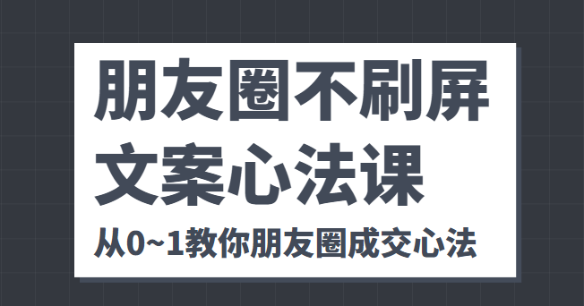 朋友圈不刷屏文案心法课 人人都要懂的商业逻辑 从0~1教你朋友圈成交心法-汇课新知资源网