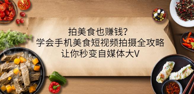 拍美食也赚钱？学会手机美食短视频拍摄全攻略，让你秒变自媒体大V-汇课新知资源网