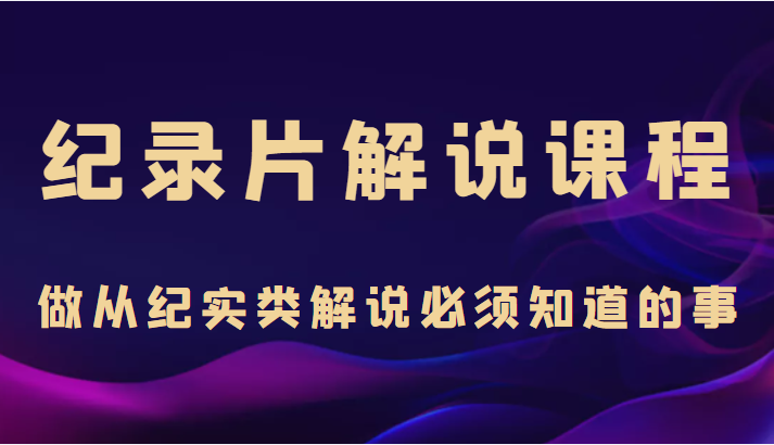 纪录片解说课程，做从纪实类解说必须知道的事（价值499元）-汇课新知资源网
