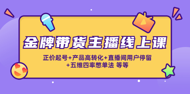 金牌带货主播线上课：正价起号+产品高转化+直播间用户停留+五维四率憋单法-汇课新知资源网