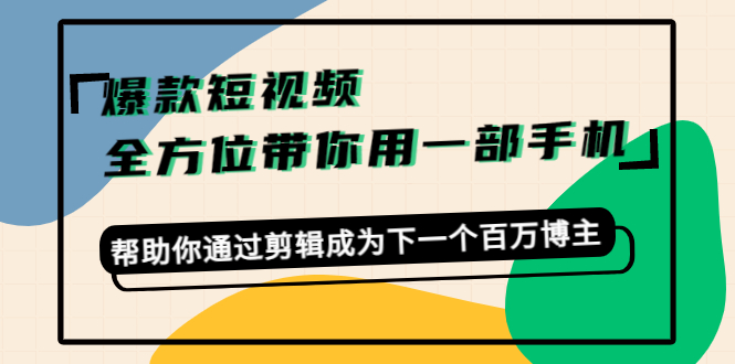 爆款短视频，全方位带你用一部手机，帮助你通过剪辑成为下一个百万博主-汇课新知资源网