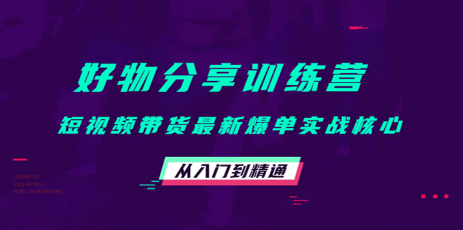 好物分享训练营：短视频带货最新爆单实战核心，从入门到精通-汇课新知资源网