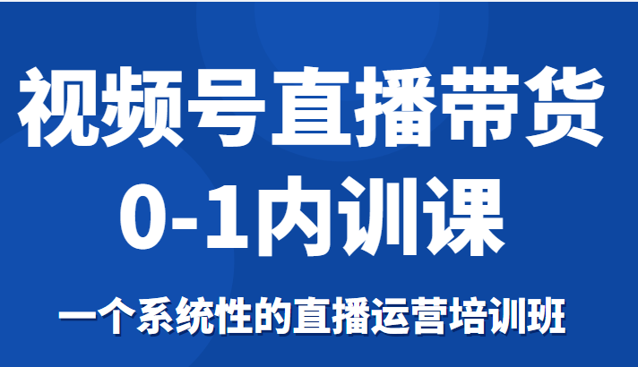 视频号直播带货0-1内训课，一个系统性的直播运营培训班-汇课新知资源网