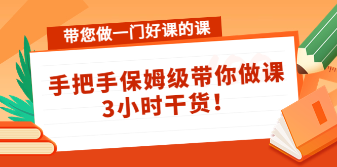 带您做一门好课的课：手把手保姆级带你做课，3小时干货-汇课新知资源网