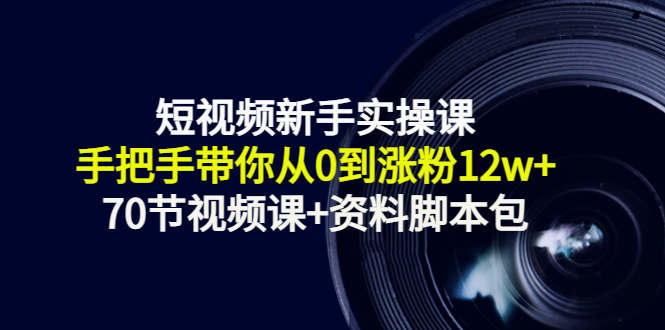 短视频新手实操课：手把手带你从0到涨粉12w+（70节视频课+资料脚本包）-汇课新知资源网