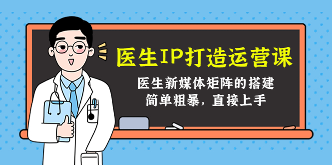 医生IP打造运营课，医生新媒体矩阵的搭建，简单粗暴，直接上手-汇课新知资源网