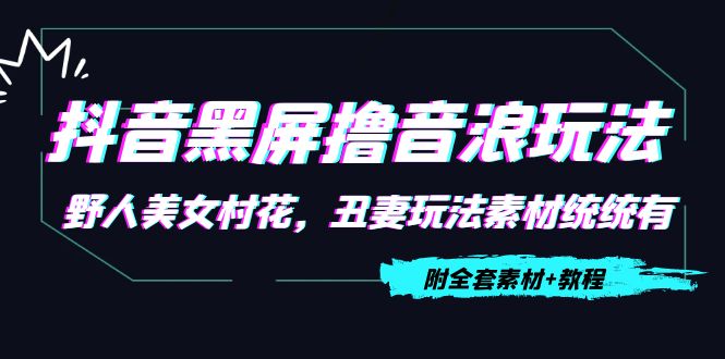 抖音黑屏撸音浪玩法：野人美女村花，丑妻玩法素材统统有【教程+素材】-汇课新知资源网