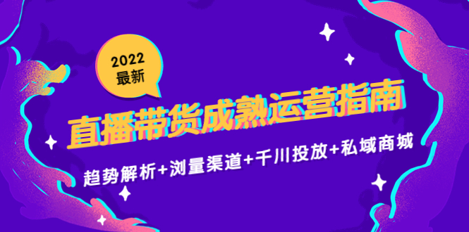 2022最新直播带货成熟运营指南3.0：趋势解析+浏量渠道+千川投放+私域商城-汇课新知资源网