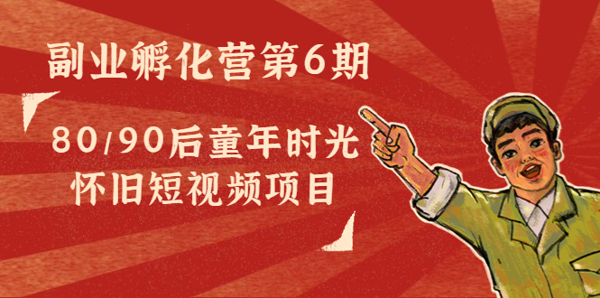 副业孵化营第6期：80/90后童年时光怀旧短视频项目-汇课新知资源网