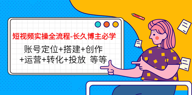 短视频实操全流程-长久博主必学：账号定位+搭建+创作+运营+转化+投放 等等-汇课新知资源网
