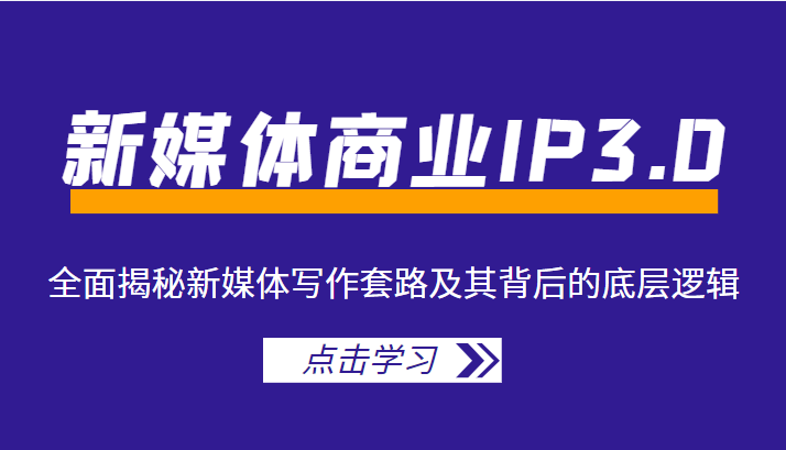 新媒体商业IP3.0，全面揭秘新媒体写作套路及其背后的底层逻辑（价值1299元）-汇课新知资源网